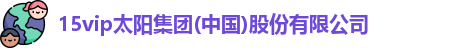 15vip太阳集团(中国)股份有限公司